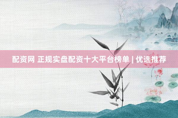 配资网 正规实盘配资十大平台榜单 | 优选推荐