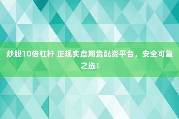 炒股10倍杠杆 正规实盘期货配资平台，安全可靠之选！