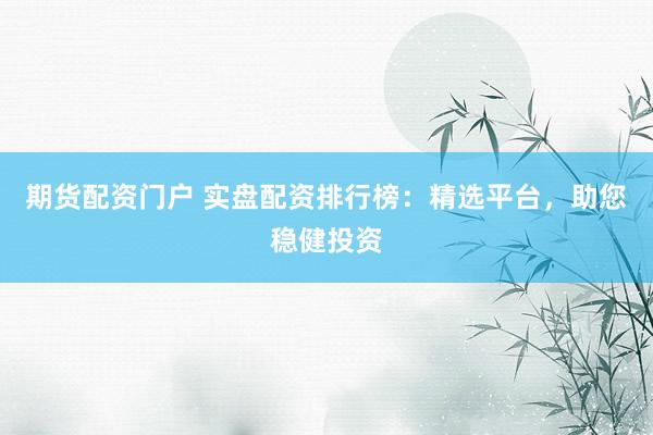期货配资门户 实盘配资排行榜：精选平台，助您稳健投资