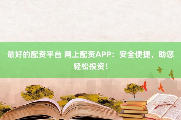 最好的配资平台 网上配资APP：安全便捷，助您轻松投资！