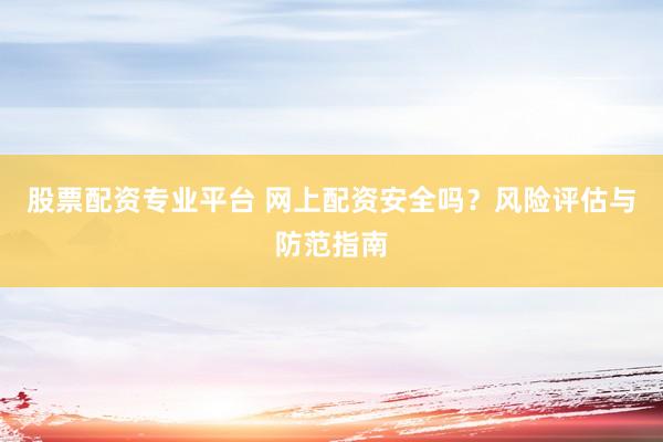 股票配资专业平台 网上配资安全吗？风险评估与防范指南