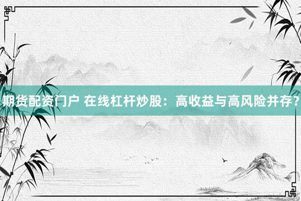 期货配资门户 在线杠杆炒股：高收益与高风险并存？