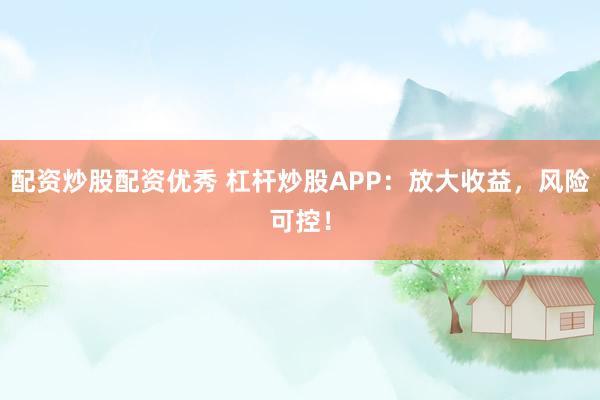 配资炒股配资优秀 杠杆炒股APP：放大收益，风险可控！