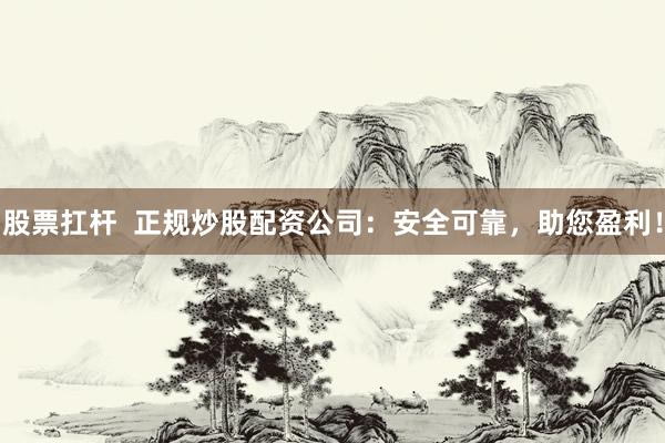 股票扛杆  正规炒股配资公司：安全可靠，助您盈利！