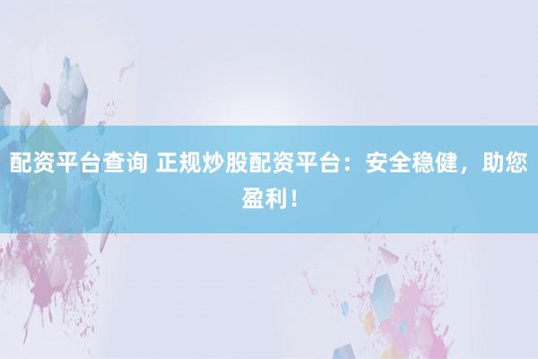 配资平台查询 正规炒股配资平台：安全稳健，助您盈利！