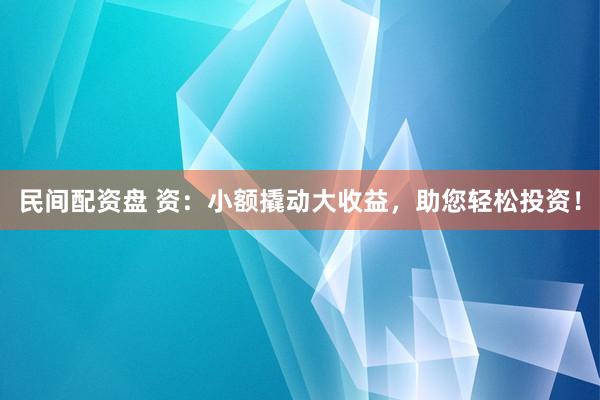 民间配资盘 资：小额撬动大收益，助您轻松投资！