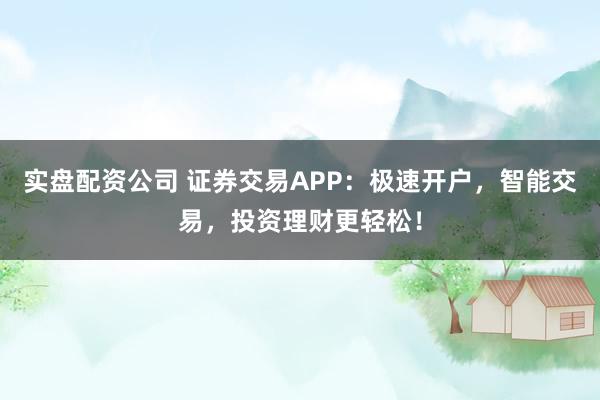 实盘配资公司 证券交易APP：极速开户，智能交易，投资理财更轻松！