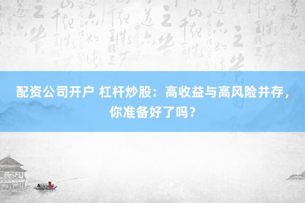 配资公司开户 杠杆炒股：高收益与高风险并存，你准备好了吗？