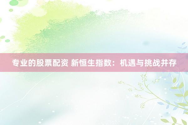 专业的股票配资 新恒生指数：机遇与挑战并存