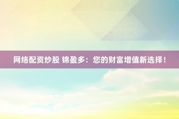网络配资炒股 锦盈多：您的财富增值新选择！