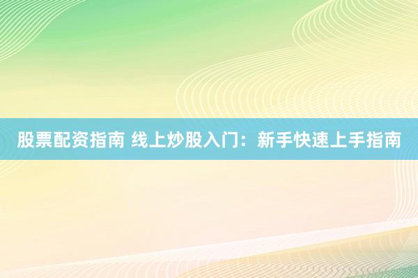 股票配资指南 线上炒股入门：新手快速上手指南