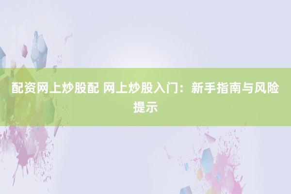 配资网上炒股配 网上炒股入门：新手指南与风险提示