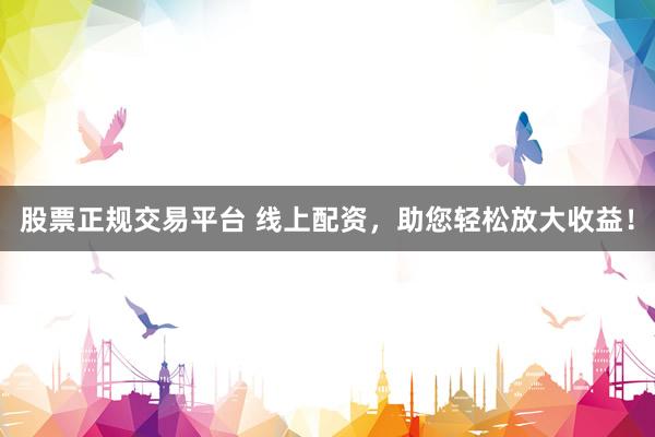 股票正规交易平台 线上配资，助您轻松放大收益！