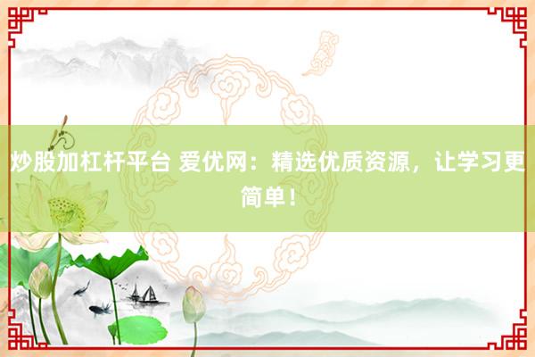 炒股加杠杆平台 爱优网：精选优质资源，让学习更简单！