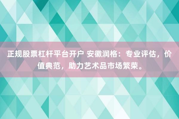 正规股票杠杆平台开户 安徽润格：专业评估，价值典范，助力艺术品市场繁荣。