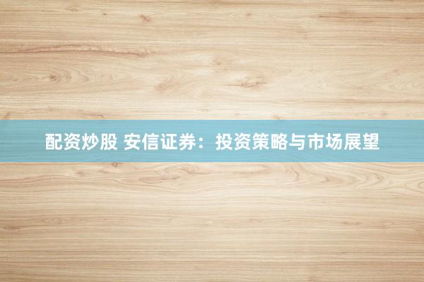 配资炒股 安信证券：投资策略与市场展望