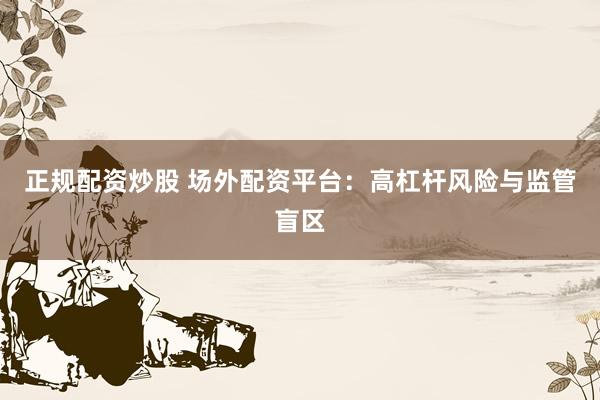正规配资炒股 场外配资平台：高杠杆风险与监管盲区