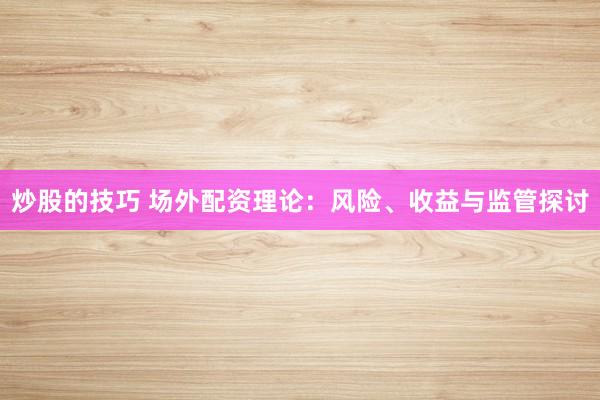 炒股的技巧 场外配资理论：风险、收益与监管探讨