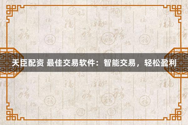天臣配资 最佳交易软件：智能交易，轻松盈利