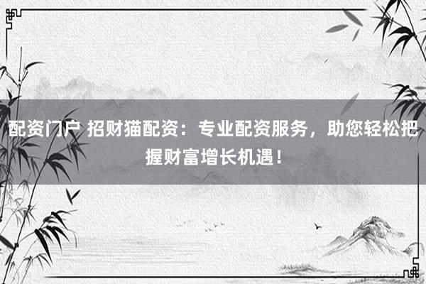 配资门户 招财猫配资：专业配资服务，助您轻松把握财富增长机遇！