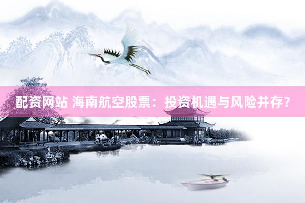 配资网站 海南航空股票：投资机遇与风险并存？