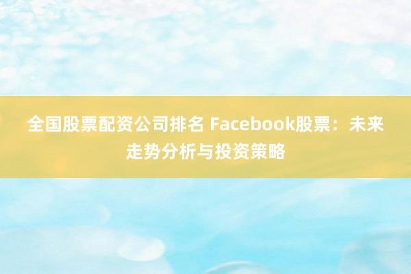 全国股票配资公司排名 Facebook股票：未来走势分析与投资策略