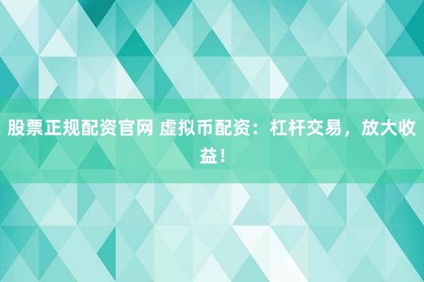 股票正规配资官网 虚拟币配资：杠杆交易，放大收益！