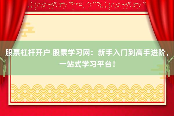 股票杠杆开户 股票学习网：新手入门到高手进阶，一站式学习平台！