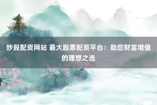 炒股配资网站 最大股票配资平台：助您财富增值的理想之选