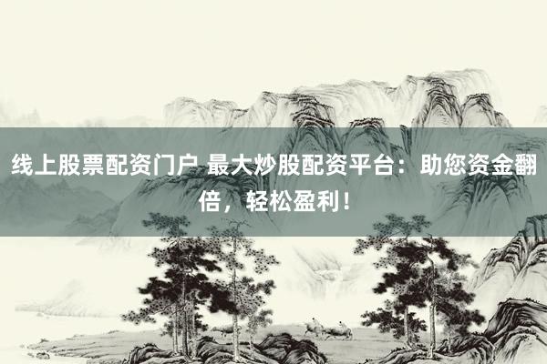 线上股票配资门户 最大炒股配资平台：助您资金翻倍，轻松盈利！