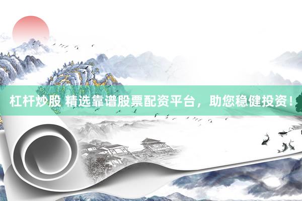 杠杆炒股 精选靠谱股票配资平台，助您稳健投资！