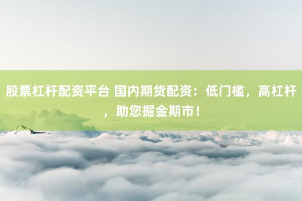 股票杠杆配资平台 国内期货配资：低门槛，高杠杆，助您掘金期市！