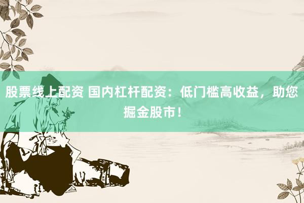 股票线上配资 国内杠杆配资：低门槛高收益，助您掘金股市！