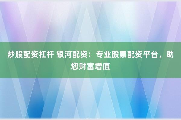 炒股配资杠杆 银河配资：专业股票配资平台，助您财富增值