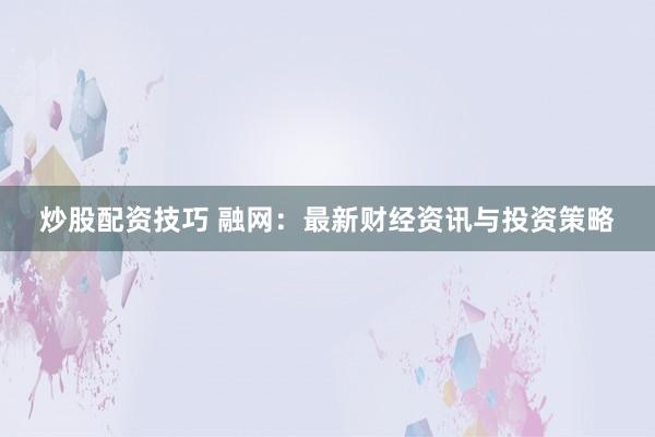 炒股配资技巧 融网：最新财经资讯与投资策略