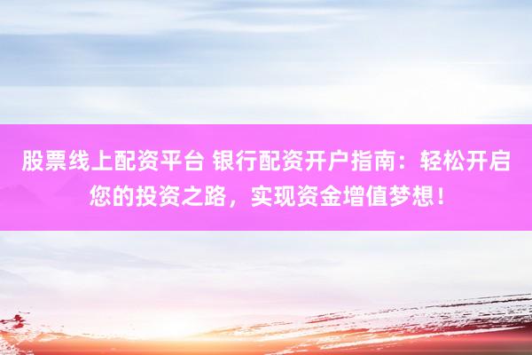 股票线上配资平台 银行配资开户指南：轻松开启您的投资之路，实现资金增值梦想！