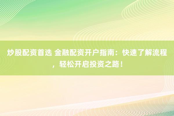 炒股配资首选 金融配资开户指南：快速了解流程，轻松开启投资之路！
