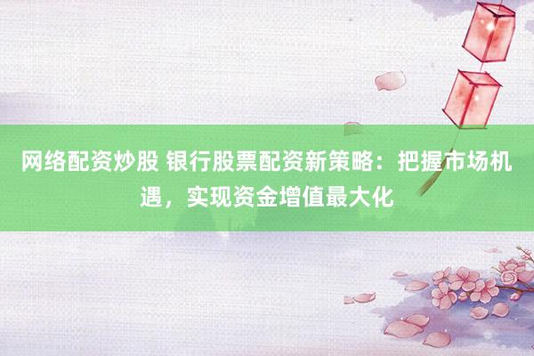 网络配资炒股 银行股票配资新策略：把握市场机遇，实现资金增值最大化