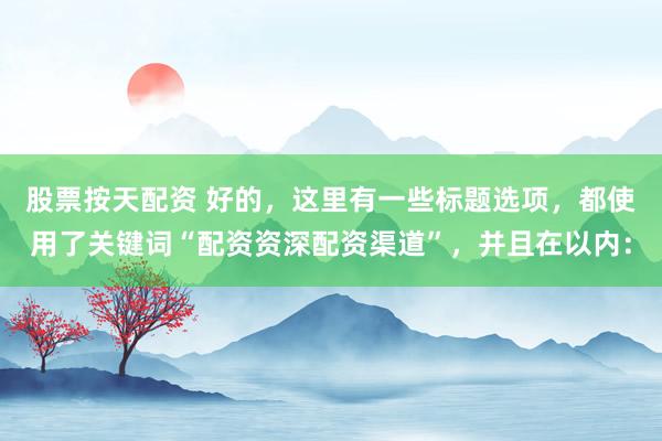 股票按天配资 好的，这里有一些标题选项，都使用了关键词“配资资深配资渠道”，并且在以内：