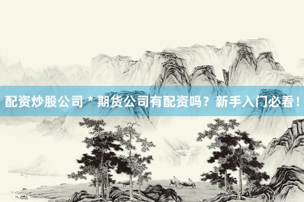 配资炒股公司 * 期货公司有配资吗？新手入门必看！