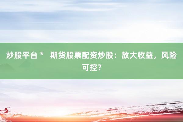 炒股平台 *   期货股票配资炒股：放大收益，风险可控？