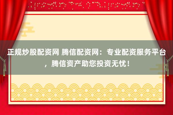 正规炒股配资网 腾信配资网：专业配资服务平台，腾信资产助您投资无忧！