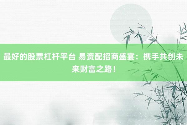 最好的股票杠杆平台 易资配招商盛宴：携手共创未来财富之路！