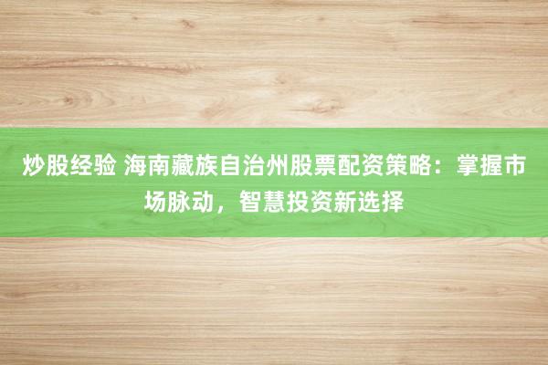 炒股经验 海南藏族自治州股票配资策略：掌握市场脉动，智慧投资新选择