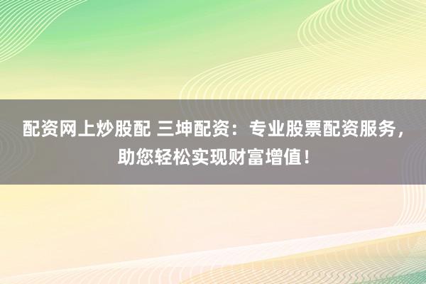 配资网上炒股配 三坤配资：专业股票配资服务，助您轻松实现财富增值！