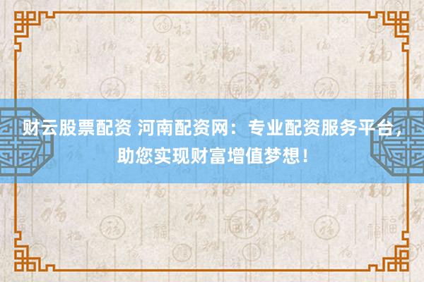 财云股票配资 河南配资网：专业配资服务平台，助您实现财富增值梦想！