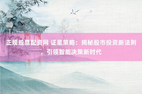 正规股票配资网 证星策略：揭秘股市投资新法则，引领智能决策新时代