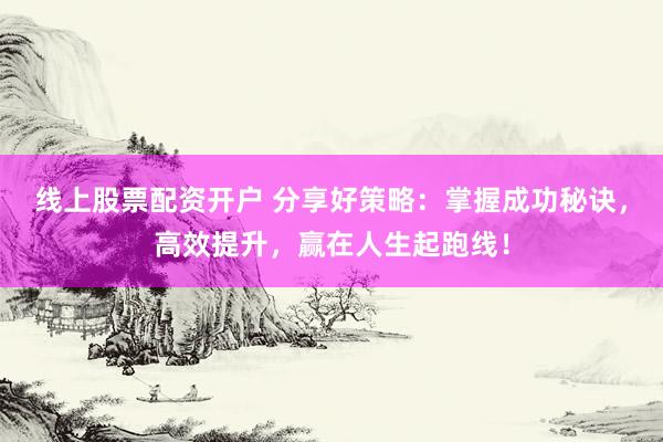 线上股票配资开户 分享好策略：掌握成功秘诀，高效提升，赢在人生起跑线！