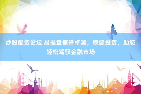 炒股配资论坛 易操盘信誉卓越，稳健投资，助您轻松驾驭金融市场