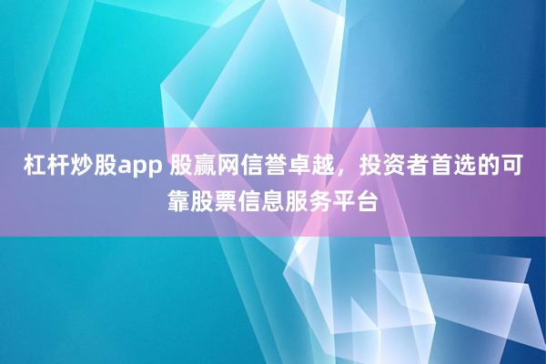 杠杆炒股app 股赢网信誉卓越，投资者首选的可靠股票信息服务平台